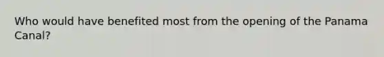 Who would have benefited most from the opening of the Panama Canal?