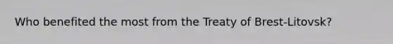 Who benefited the most from the Treaty of Brest-Litovsk?