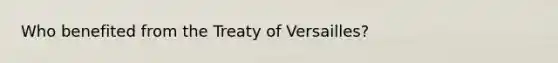 Who benefited from the Treaty of Versailles?