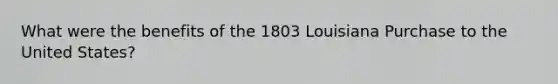 What were the benefits of the 1803 Louisiana Purchase to the United States?