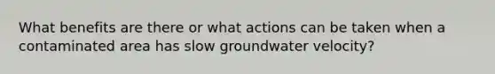 What benefits are there or what actions can be taken when a contaminated area has slow groundwater velocity?