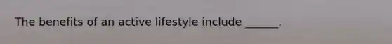 The benefits of an active lifestyle include ______.