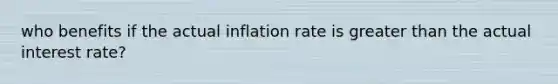 who benefits if the actual inflation rate is greater than the actual interest rate?