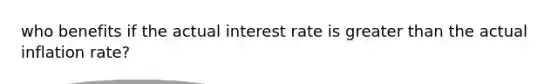 who benefits if the actual interest rate is <a href='https://www.questionai.com/knowledge/ktgHnBD4o3-greater-than' class='anchor-knowledge'>greater than</a> the actual inflation rate?