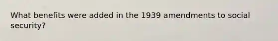 What benefits were added in the 1939 amendments to social security?