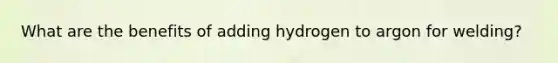 What are the benefits of adding hydrogen to argon for welding?