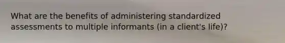 What are the benefits of administering standardized assessments to multiple informants (in a client's life)?