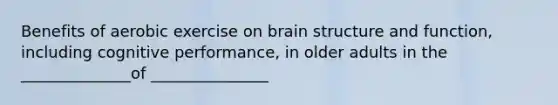 Benefits of aerobic exercise on brain structure and function, including cognitive performance, in older adults in the ______________of _______________