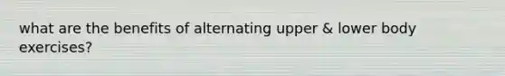 what are the benefits of alternating upper & lower body exercises?