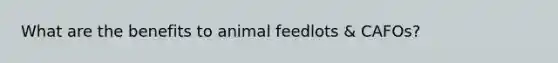 What are the benefits to animal feedlots & CAFOs?