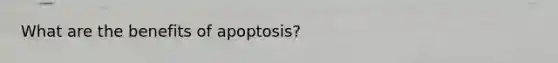 What are the benefits of apoptosis?