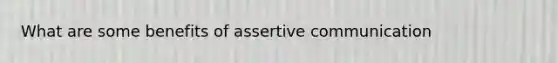 What are some benefits of assertive communication