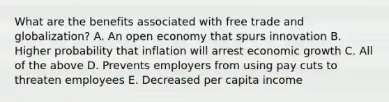 What are the benefits associated with free trade and globalization? A. An open economy that spurs innovation B. Higher probability that inflation will arrest economic growth C. All of the above D. Prevents employers from using pay cuts to threaten employees E. Decreased per capita income