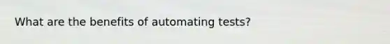 What are the benefits of automating tests?