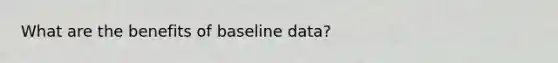 What are the benefits of baseline data?