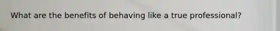 What are the benefits of behaving like a true professional?