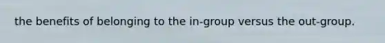 the benefits of belonging to the in-group versus the out-group.