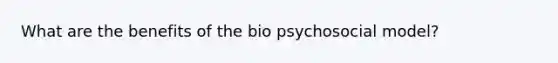 What are the benefits of the bio psychosocial model?