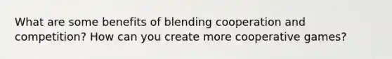 What are some benefits of blending cooperation and competition? How can you create more cooperative games?