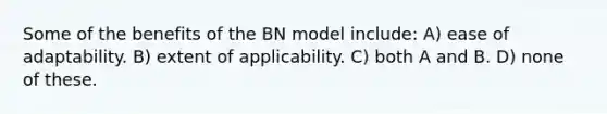 Some of the benefits of the BN model include: A) ease of adaptability. B) extent of applicability. C) both A and B. D) none of these.