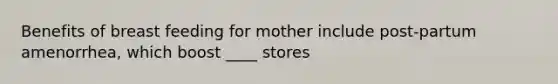 Benefits of breast feeding for mother include post-partum amenorrhea, which boost ____ stores