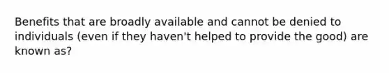 Benefits that are broadly available and cannot be denied to individuals (even if they haven't helped to provide the good) are known as?