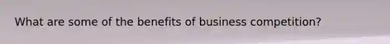 What are some of the benefits of business competition?