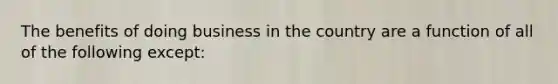 The benefits of doing business in the country are a function of all of the following except: