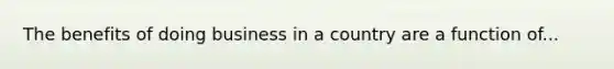 The benefits of doing business in a country are a function of...