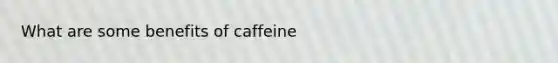 What are some benefits of caffeine