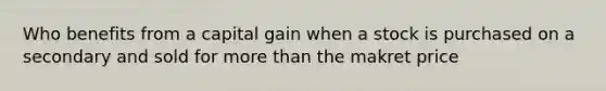 Who benefits from a capital gain when a stock is purchased on a secondary and sold for <a href='https://www.questionai.com/knowledge/keWHlEPx42-more-than' class='anchor-knowledge'>more than</a> the makret price