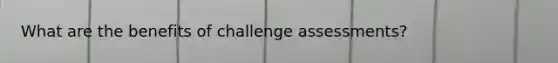 What are the benefits of challenge assessments?