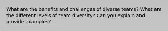 What are the benefits and challenges of diverse teams? What are the different levels of team diversity? Can you explain and provide examples?