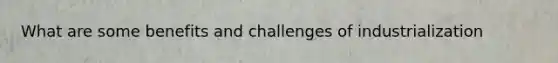 What are some benefits and challenges of industrialization