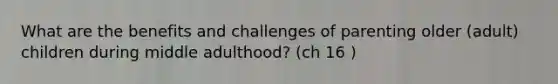 What are the benefits and challenges of parenting older (adult) children during middle adulthood? (ch 16 )