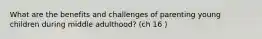 What are the benefits and challenges of parenting young children during middle adulthood? (ch 16 )