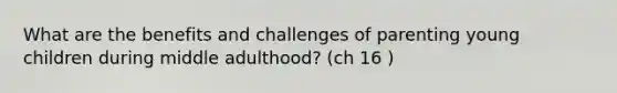 What are the benefits and challenges of parenting young children during middle adulthood? (ch 16 )