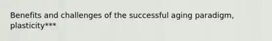 Benefits and challenges of the successful aging paradigm, plasticity***