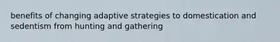 benefits of changing adaptive strategies to domestication and sedentism from hunting and gathering