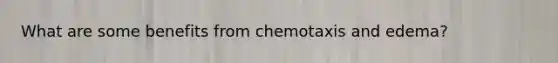 What are some benefits from chemotaxis and edema?