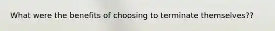 What were the benefits of choosing to terminate themselves??