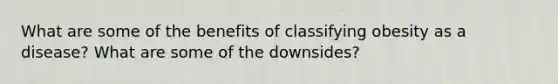 What are some of the benefits of classifying obesity as a disease? What are some of the downsides?