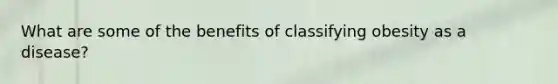 What are some of the benefits of classifying obesity as a disease?