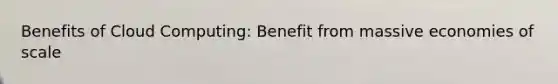 Benefits of Cloud Computing: Benefit from massive economies of scale
