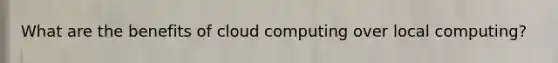 What are the benefits of cloud computing over local computing?