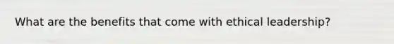What are the benefits that come with ethical leadership?