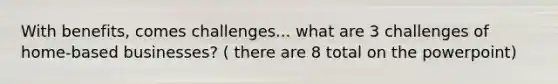 With benefits, comes challenges... what are 3 challenges of home-based businesses? ( there are 8 total on the powerpoint)