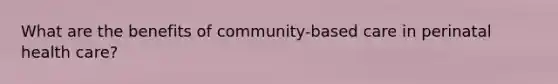 What are the benefits of community-based care in perinatal health care?