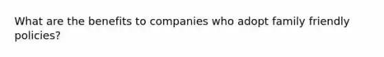 What are the benefits to companies who adopt family friendly policies?