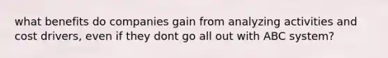 what benefits do companies gain from analyzing activities and cost drivers, even if they dont go all out with ABC system?